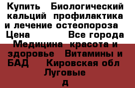 Купить : Биологический кальций -профилактика и лечение остеопороза › Цена ­ 3 090 - Все города Медицина, красота и здоровье » Витамины и БАД   . Кировская обл.,Луговые д.